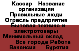 Кассир › Название организации ­ Правильные люди › Отрасль предприятия ­ Бытовая техника и электротовары › Минимальный оклад ­ 24 000 - Все города Работа » Вакансии   . Бурятия респ.